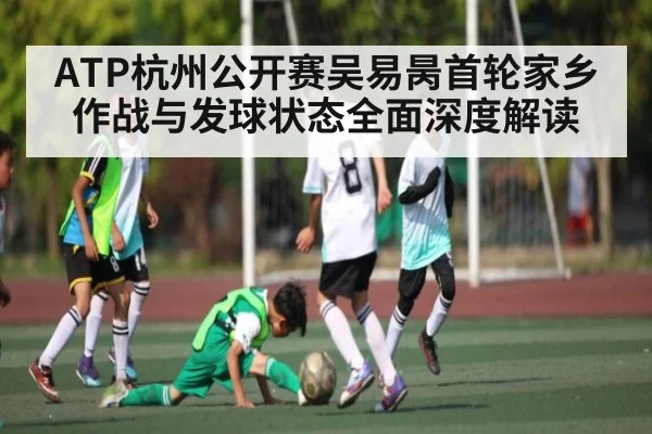 ATP杭州公开赛吴易昺首轮家乡作战与发球状态全面深度解读